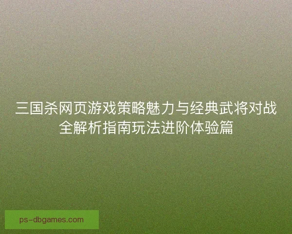 三国杀网页游戏策略魅力与经典武将对战全解析指南玩法进阶体验篇