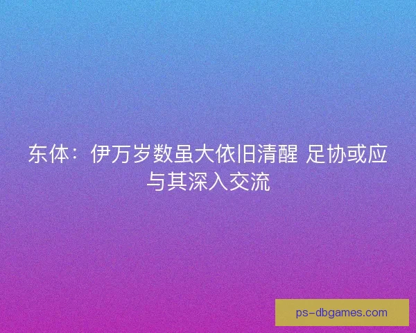 东体：伊万岁数虽大依旧清醒 足协或应与其深入交流